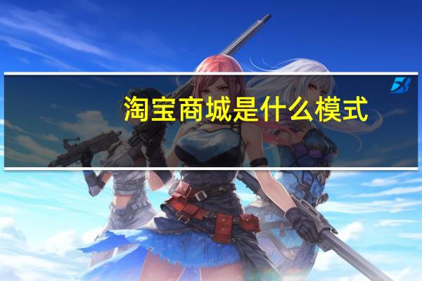 淘宝商城是什么模式（淘宝商城是什么）