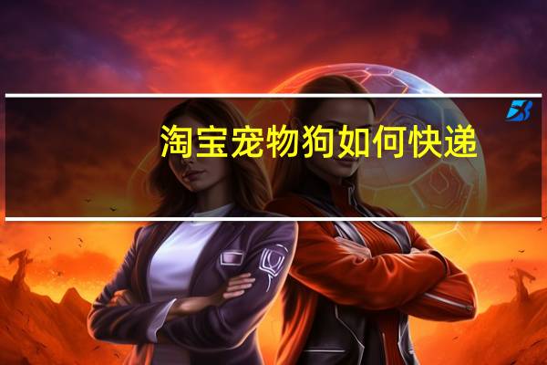 淘宝宠物狗如何快递