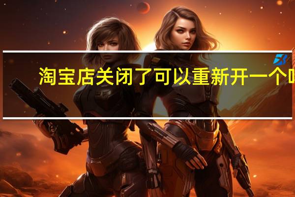 淘宝店关闭了可以重新开一个吗（淘宝店关掉了还可以重新开吗）