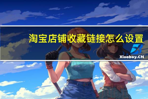 淘宝店铺收藏链接怎么设置（淘宝店铺收藏链接怎么弄）