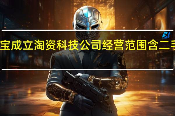 淘宝成立淘资科技公司经营范围含二手车经纪