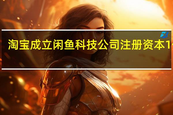 淘宝成立闲鱼科技公司注册资本1亿元