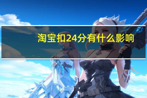 淘宝扣24分有什么影响（淘宝被扣了12分 对以后有什么影响）