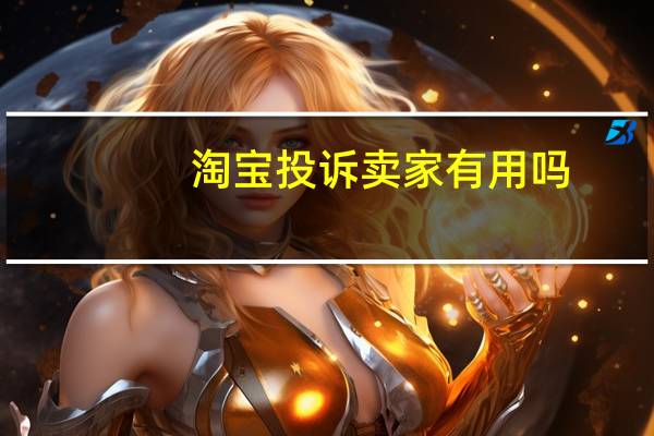淘宝投诉卖家有用吗(淘宝投诉卖家有用)