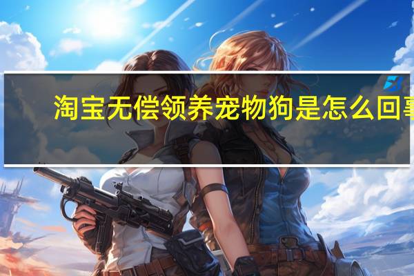 淘宝无偿领养宠物狗是怎么回事