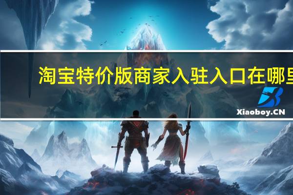 淘宝特价版商家入驻入口在哪里（淘宝特卖入口）