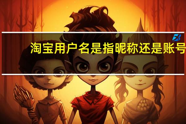 淘宝用户名是指昵称还是账号（淘宝用户名）