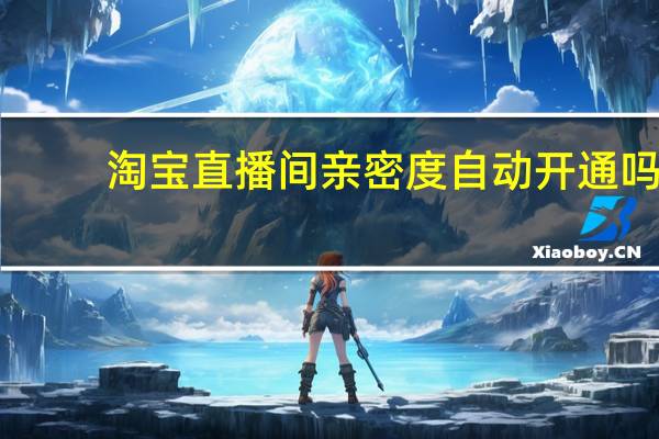 淘宝直播间亲密度自动开通吗（淘宝亲密度等级划分）