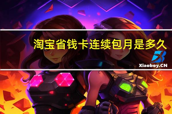 淘宝省钱卡连续包月是多久（大家有谁知道吗）