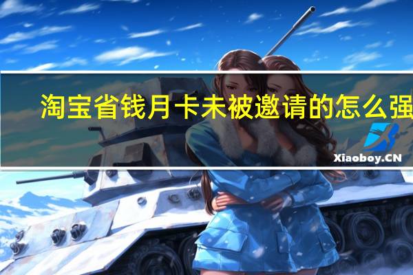 淘宝省钱月卡未被邀请的怎么强开（淘宝省钱月卡为什么每个人钱不一样）