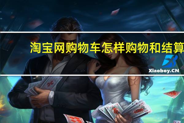 淘宝网购物车怎样购物和结算（淘宝网购物车）
