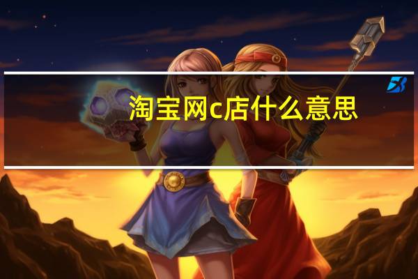 淘宝网c店什么意思?（淘宝c店是什么意思）