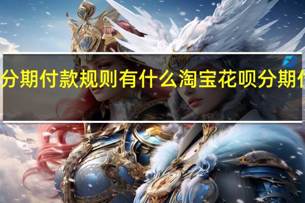 淘宝花呗分期付款规则有什么 淘宝花呗分期付款规则有什么