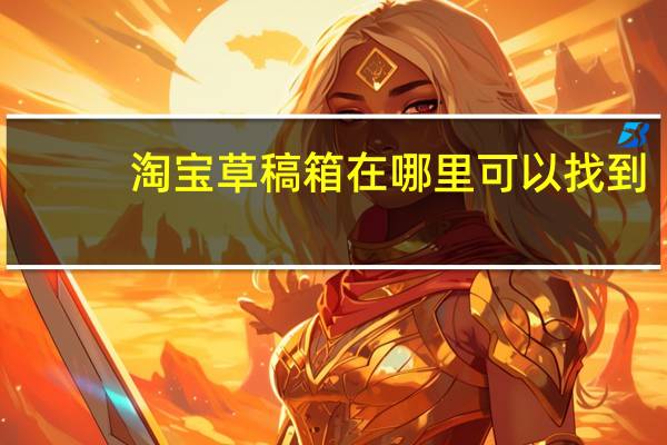 淘宝草稿箱在哪里可以找到（淘宝草稿箱在哪里）