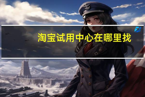 淘宝试用中心在哪里找(淘宝试用)