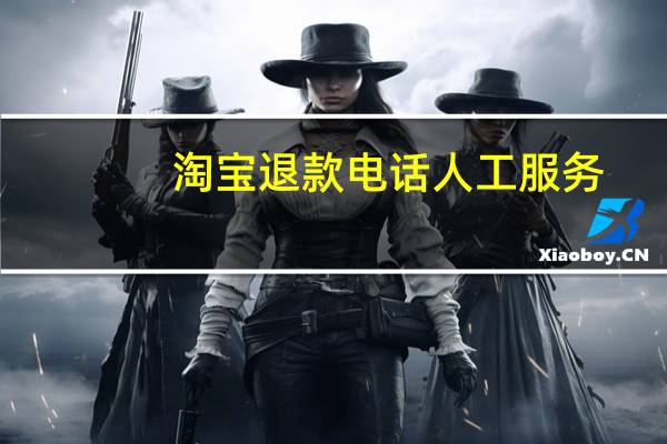 淘宝退款电话人工服务（淘宝退款电话）
