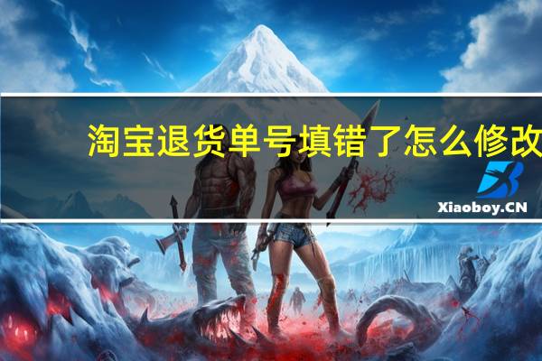 淘宝退货单号填错了怎么修改（淘宝退货）