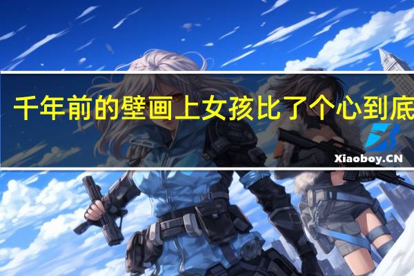 淘气！千年前的壁画上女孩比了个心 到底什么情况呢