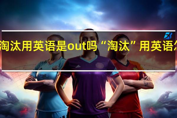 淘汰用英语是out吗 “淘汰”用英语怎么说