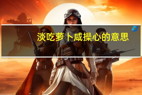 淡吃萝卜咸操心的意思