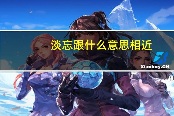 淡忘跟什么意思相近（淡忘的淡的意思）