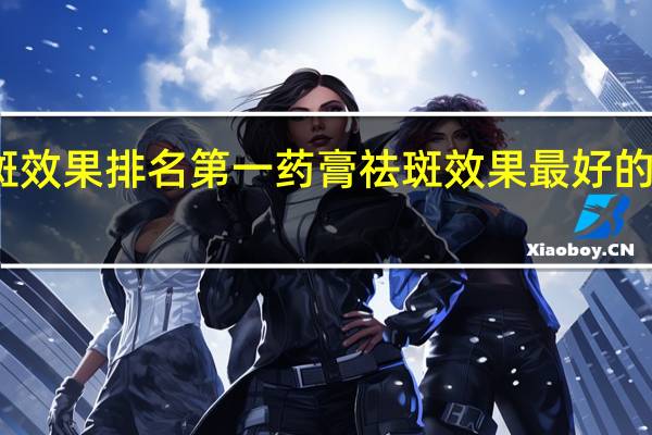 淡斑效果排名第一药膏 祛斑效果最好的排名第一