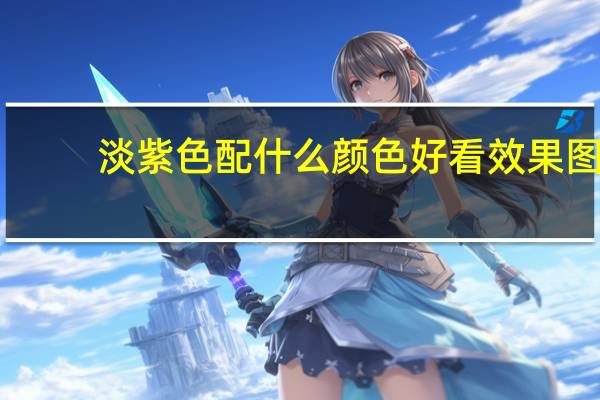 淡紫色配什么颜色好看效果图（淡紫色配什么颜色好看）