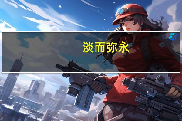 淡而弥永,久而弥笃什么意思