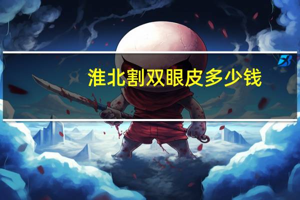 淮北割双眼皮多少钱(淮北哪里割双眼皮好)