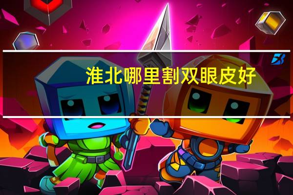 淮北哪里割双眼皮好(淮北做双眼皮最好的医院)