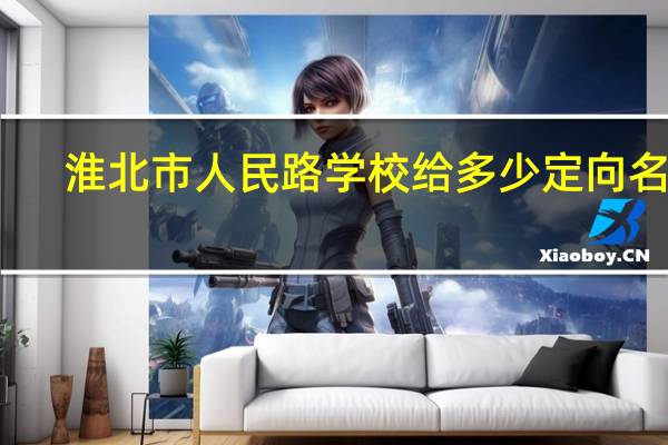 淮北市人民路学校给多少定向名额