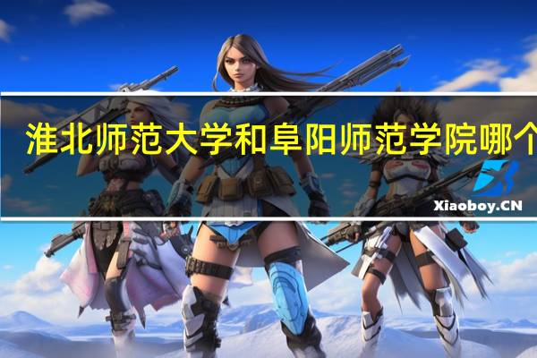 淮北师范大学和阜阳师范学院哪个好5