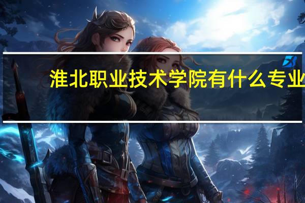 淮北职业技术学院有什么专业