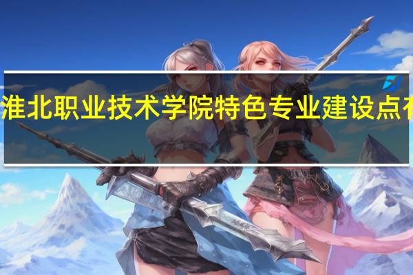 淮北职业技术学院特色专业建设点有哪些