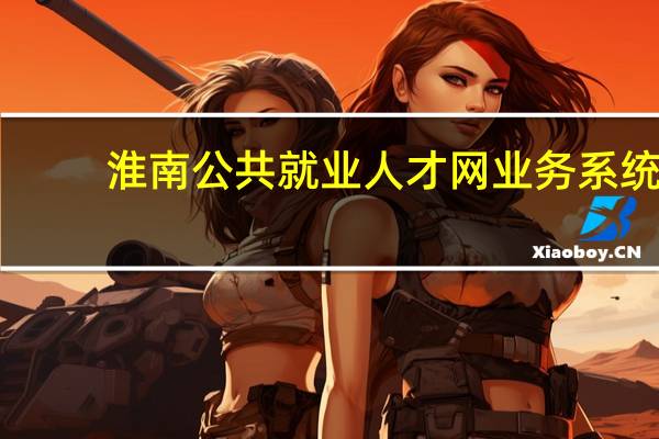 淮南公共就业人才网业务系统（淮南公共就业人才网）