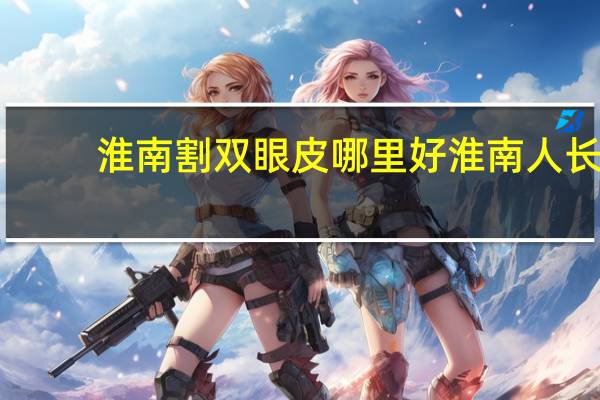 淮南割双眼皮哪里好 淮南人长相特征
