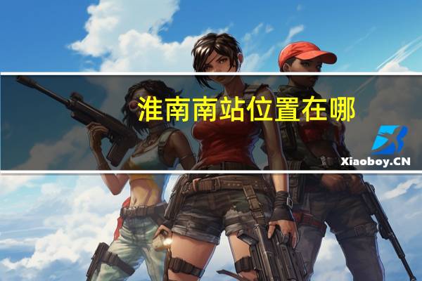 淮南南站位置在哪（淮南南站位置）