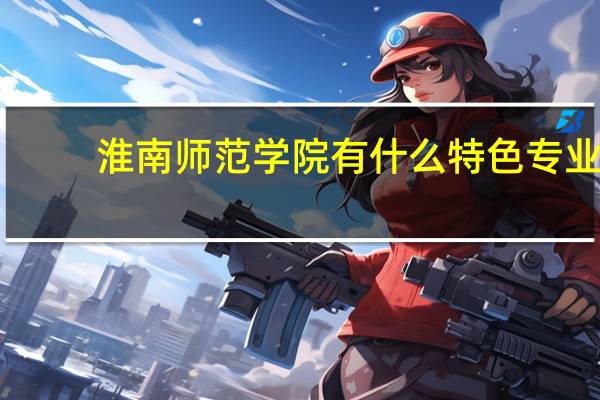淮南师范学院有什么特色专业，专业排名如何