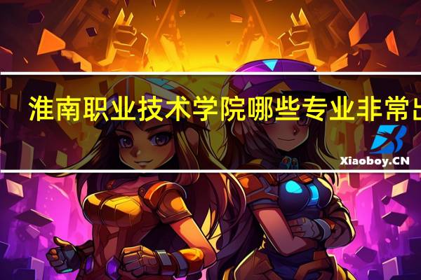淮南职业技术学院哪些专业非常出名