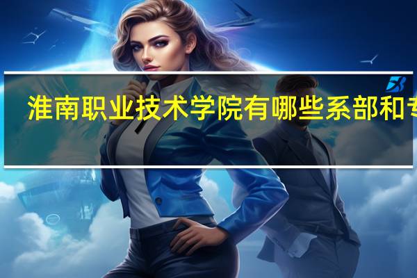 淮南职业技术学院有哪些系部和专业