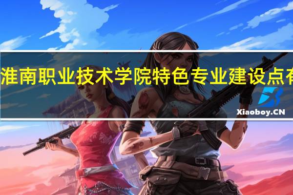 淮南职业技术学院特色专业建设点有哪些