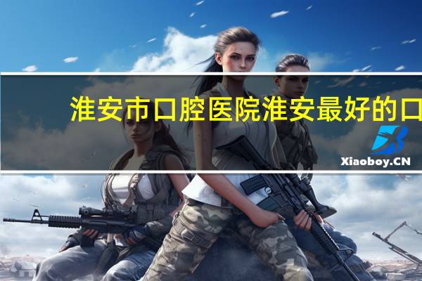 淮安市口腔医院 淮安最好的口腔医院