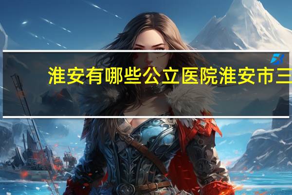 淮安有哪些公立医院 淮安市三级甲等医院有哪些