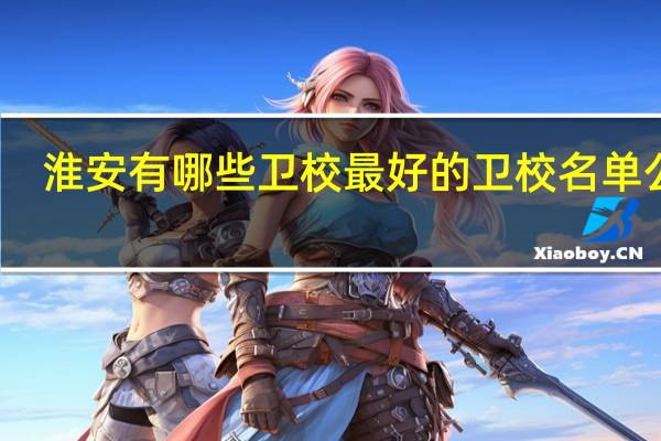 淮安有哪些卫校 最好的卫校名单公布