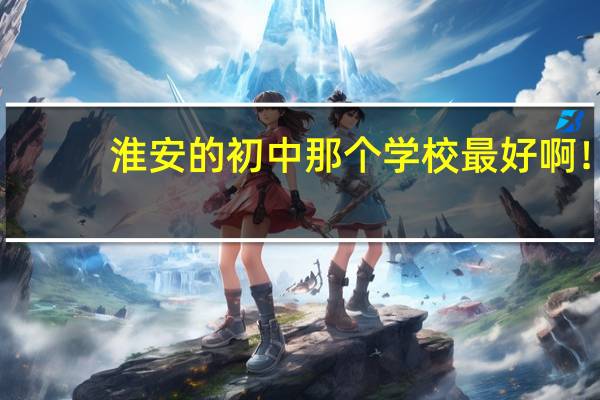 淮安的初中那个学校最好啊!