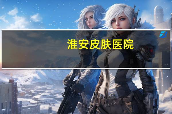 淮安皮肤医院(淮安皮肤科哪里好)