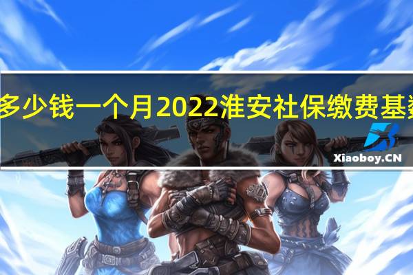 淮安社保多少钱一个月 2022淮安社保缴费基数及比例一览表