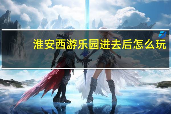 淮安西游乐园进去后怎么玩
