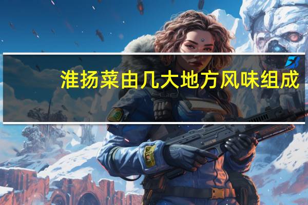 淮扬菜由几大地方风味组成