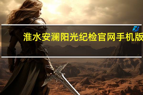 淮水安澜阳光纪检官网手机版（淮安阳光纪检淮水安澜）